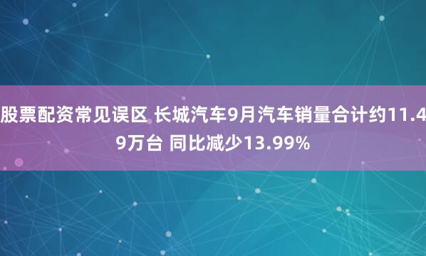 股票配资常见误区 长城汽车9月汽车销量合计约11.49万台 同比减少13.99%