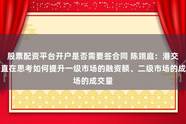股票配资平台开户是否需要签合同 陈翊庭：港交所一直在思考如何提升一级市场的融资额、二级市场的成交量