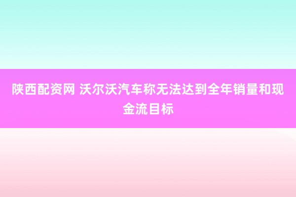 陕西配资网 沃尔沃汽车称无法达到全年销量和现金流目标