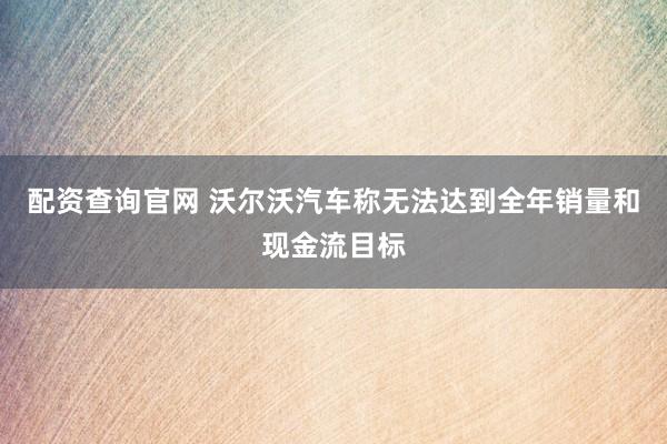 配资查询官网 沃尔沃汽车称无法达到全年销量和现金流目标