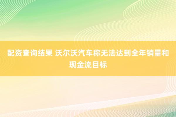 配资查询结果 沃尔沃汽车称无法达到全年销量和现金流目标