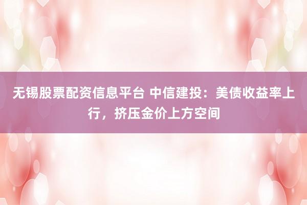 无锡股票配资信息平台 中信建投：美债收益率上行，挤压金价上方空间