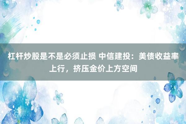 杠杆炒股是不是必须止损 中信建投：美债收益率上行，挤压金价上方空间