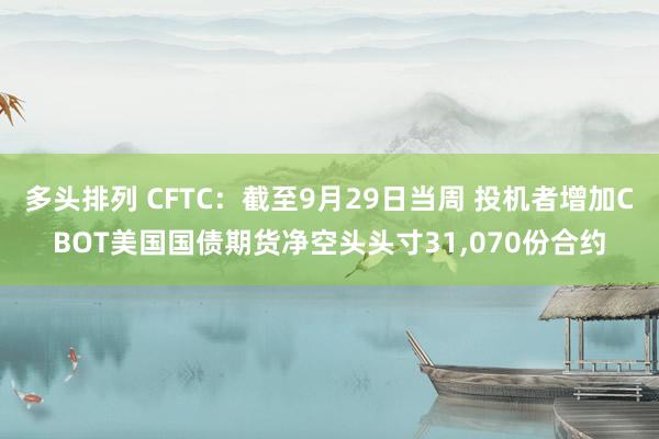 多头排列 CFTC：截至9月29日当周 投机者增加CBOT美国国债期货净空头头寸31,070份合约