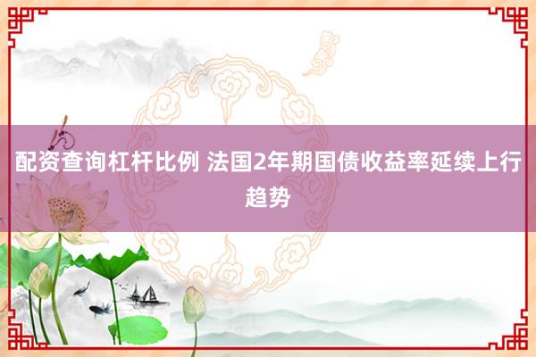 配资查询杠杆比例 法国2年期国债收益率延续上行趋势