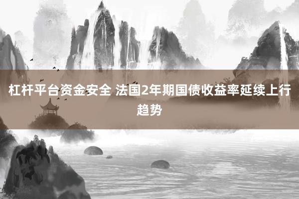 杠杆平台资金安全 法国2年期国债收益率延续上行趋势