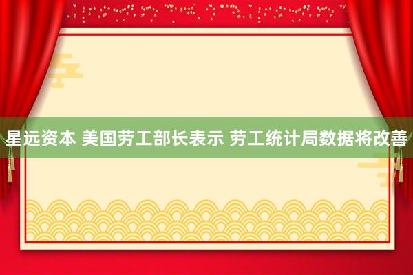 星远资本 美国劳工部长表示 劳工统计局数据将改善