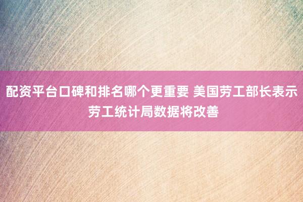 配资平台口碑和排名哪个更重要 美国劳工部长表示 劳工统计局数据将改善