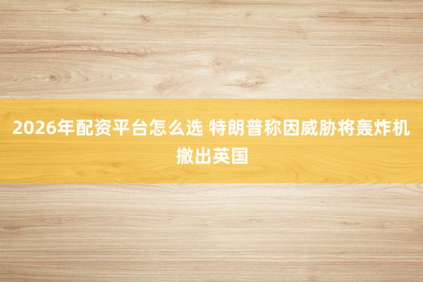 2026年配资平台怎么选 特朗普称因威胁将轰炸机撤出英国