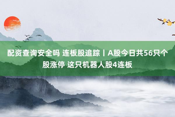 配资查询安全吗 连板股追踪丨A股今日共56只个股涨停 这只机器人股4连板