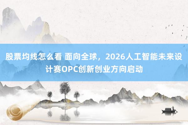 股票均线怎么看 面向全球，2026人工智能未来设计赛OPC创新创业方向启动