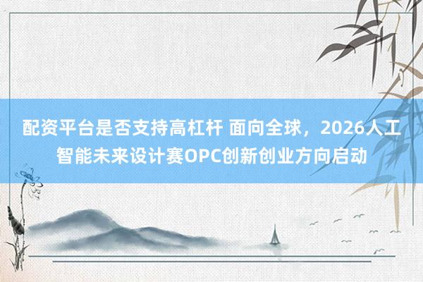 配资平台是否支持高杠杆 面向全球，2026人工智能未来设计赛OPC创新创业方向启动