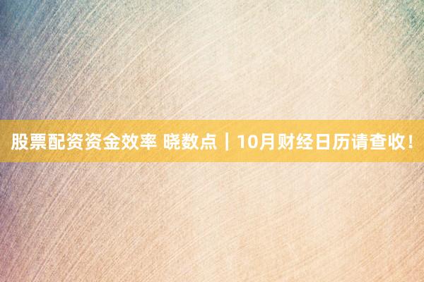 股票配资资金效率 晓数点｜10月财经日历请查收！