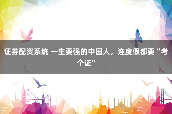 证券配资系统 一生要强的中国人，连度假都要“考个证”