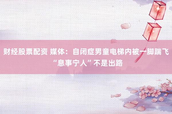 财经股票配资 媒体：自闭症男童电梯内被一脚踹飞 “息事宁人”不是出路