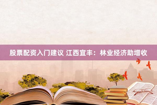 股票配资入门建议 江西宜丰：林业经济助增收
