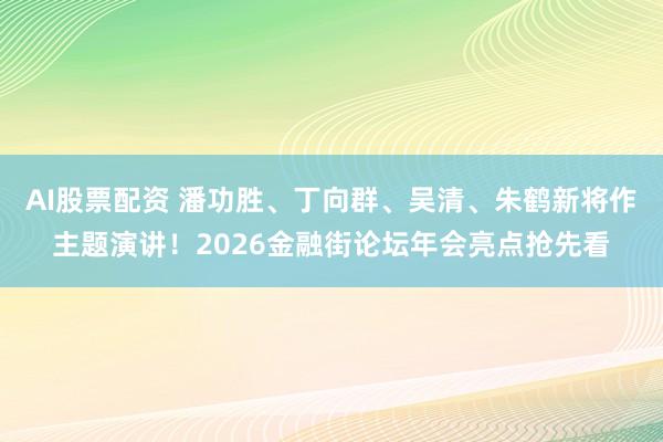 AI股票配资 潘功胜、丁向群、吴清、朱鹤新将作主题演讲！2026金融街论坛年会亮点抢先看