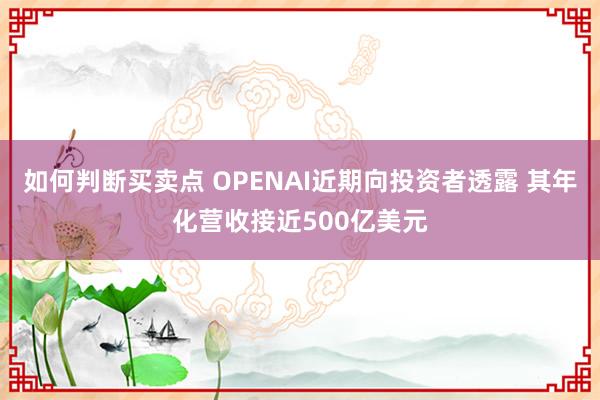 如何判断买卖点 OPENAI近期向投资者透露 其年化营收接近500亿美元