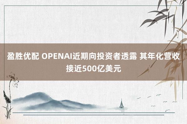 盈胜优配 OPENAI近期向投资者透露 其年化营收接近500亿美元