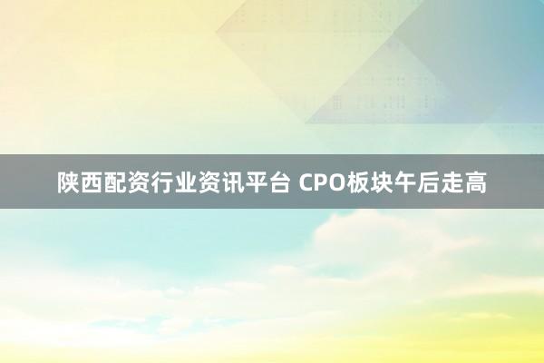 陕西配资行业资讯平台 CPO板块午后走高
