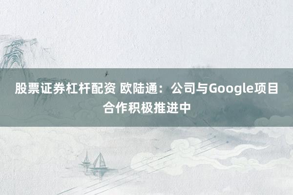 股票证券杠杆配资 欧陆通：公司与Google项目合作积极推进中