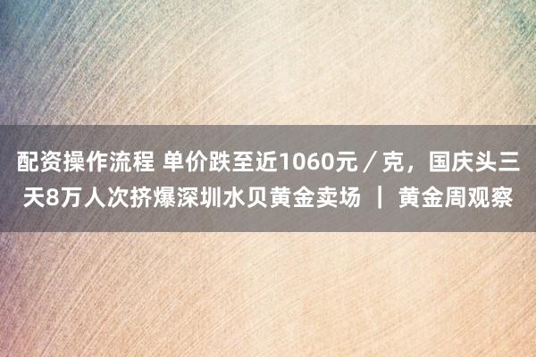 配资操作流程 单价跌至近1060元／克，国庆头三天8万人次挤爆深圳水贝黄金卖场 ｜ 黄金周观察