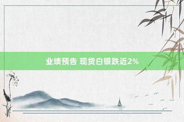业绩预告 现货白银跌近2%