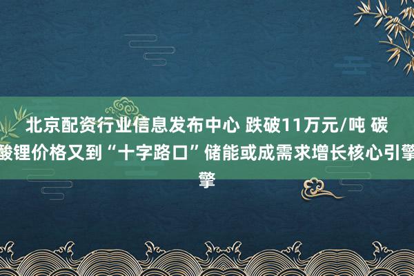 北京配资行业信息发布中心 跌破11万元/吨 碳酸锂价格又到“十字路口”储能或成需求增长核心引擎