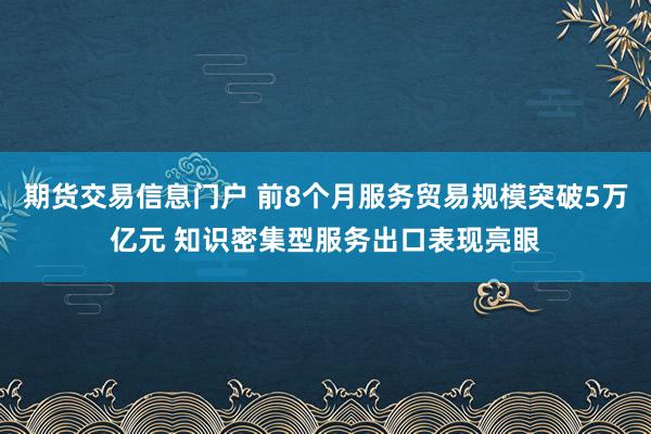 期货交易信息门户 前8个月服务贸易规模突破5万亿元 知识密集型服务出口表现亮眼