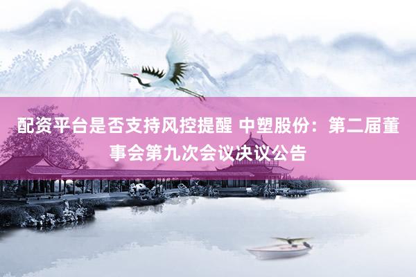 配资平台是否支持风控提醒 中塑股份：第二届董事会第九次会议决议公告