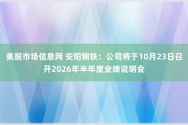 美股市场信息网 安阳钢铁：公司将于10月23日召开2026年半年度业绩说明会