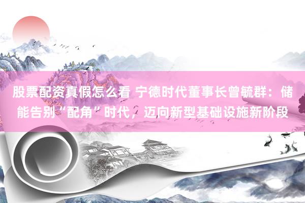 股票配资真假怎么看 宁德时代董事长曾毓群：储能告别“配角”时代，迈向新型基础设施新阶段