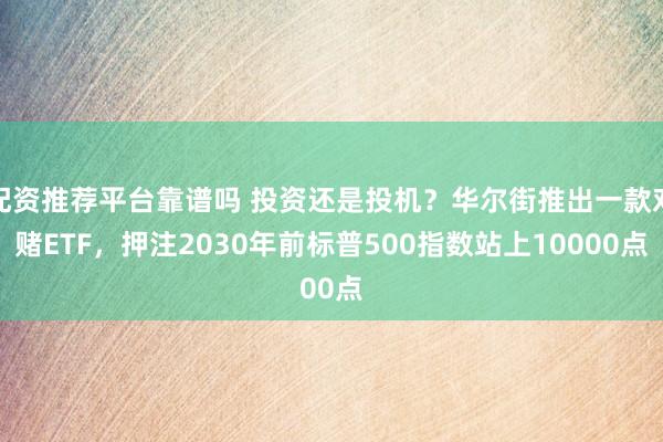 配资推荐平台靠谱吗 投资还是投机？华尔街推出一款对赌ETF，押注2030年前标普500指数站上10000点