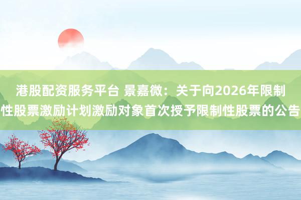 港股配资服务平台 景嘉微：关于向2026年限制性股票激励计划激励对象首次授予限制性股票的公告