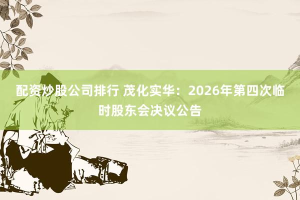 配资炒股公司排行 茂化实华：2026年第四次临时股东会决议公告