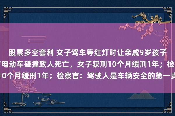 股票多空套利 女子驾车等红灯时让亲戚9岁孩子下车取餐，开车门时与电动车碰撞致人死亡，女子获刑10个月缓刑1年；检察官：驾驶人是车辆安全的第一责任人