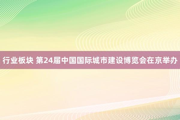 行业板块 第24届中国国际城市建设博览会在京举办