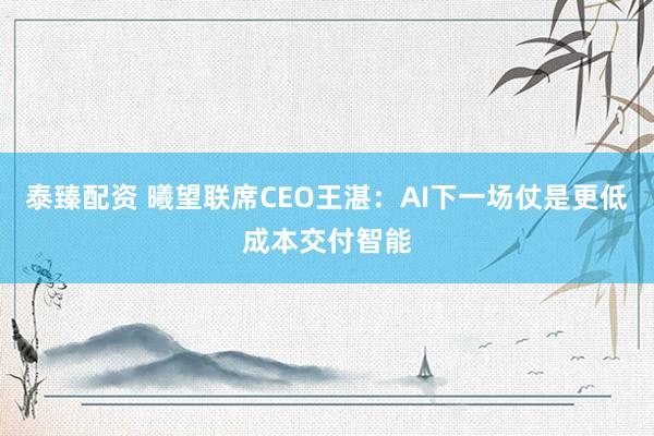 泰臻配资 曦望联席CEO王湛：AI下一场仗是更低成本交付智能