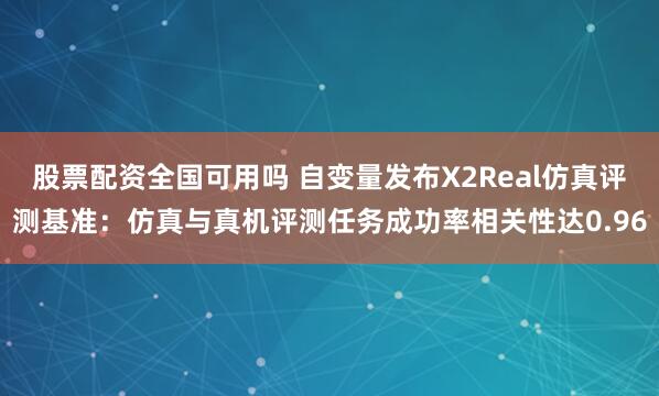 股票配资全国可用吗 自变量发布X2Real仿真评测基准：仿真与真机评测任务成功率相关性达0.96