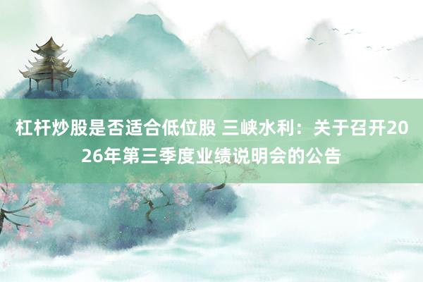 杠杆炒股是否适合低位股 三峡水利：关于召开2026年第三季度业绩说明会的公告