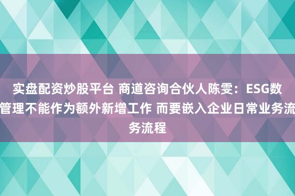 实盘配资炒股平台 商道咨询合伙人陈雯：ESG数据管理不能作为额外新增工作 而要嵌入企业日常业务流程
