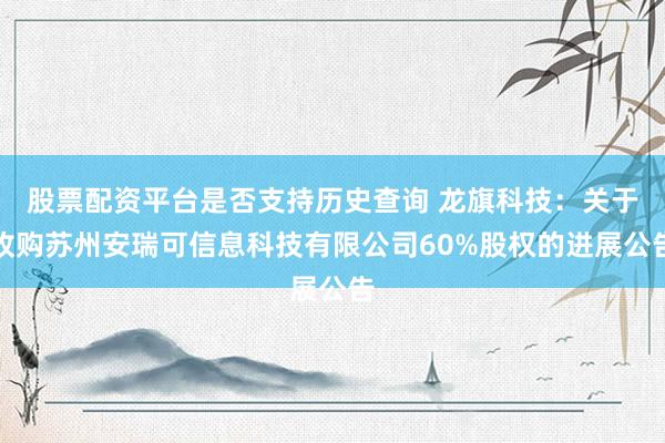 股票配资平台是否支持历史查询 龙旗科技：关于收购苏州安瑞可信息科技有限公司60%股权的进展公告