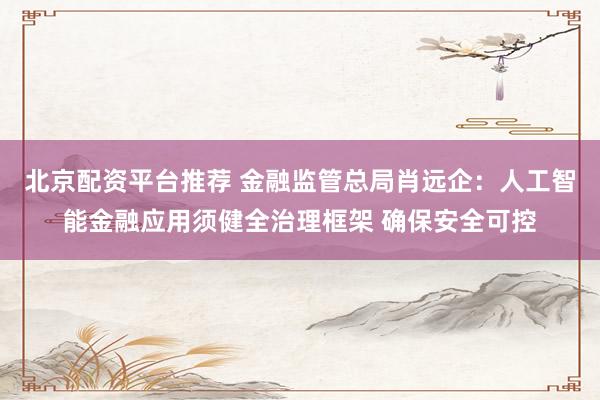 北京配资平台推荐 金融监管总局肖远企：人工智能金融应用须健全治理框架 确保安全可控