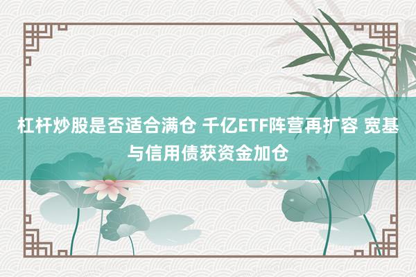 杠杆炒股是否适合满仓 千亿ETF阵营再扩容 宽基与信用债获资金加仓
