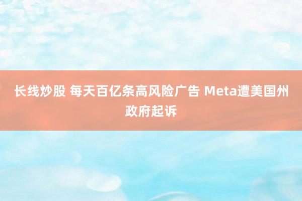 长线炒股 每天百亿条高风险广告 Meta遭美国州政府起诉