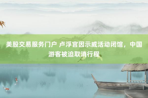 美股交易服务门户 卢浮宫因示威活动闭馆，中国游客被迫取消行程