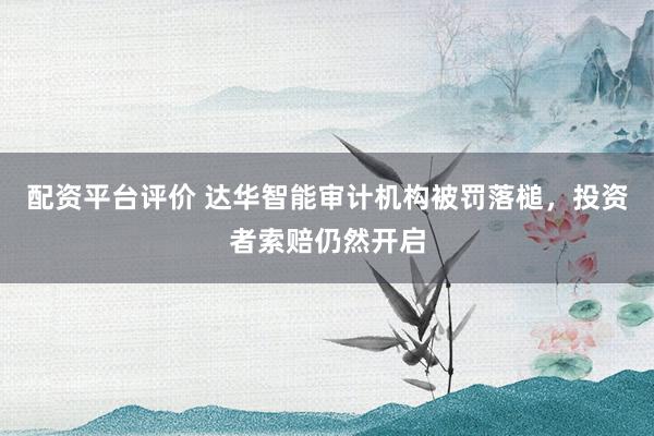 配资平台评价 达华智能审计机构被罚落槌，投资者索赔仍然开启