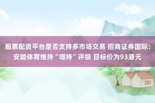 股票配资平台是否支持多市场交易 招商证券国际：安踏体育维持“增持”评级 目标价为93港元