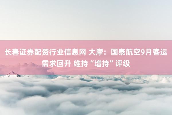 长春证券配资行业信息网 大摩：国泰航空9月客运需求回升 维持“增持”评级