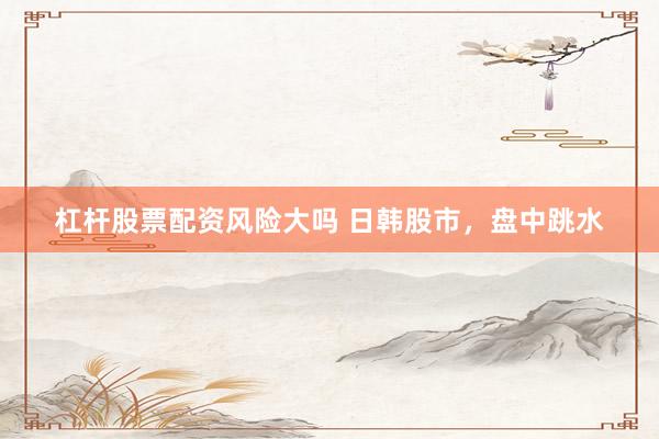 杠杆股票配资风险大吗 日韩股市，盘中跳水